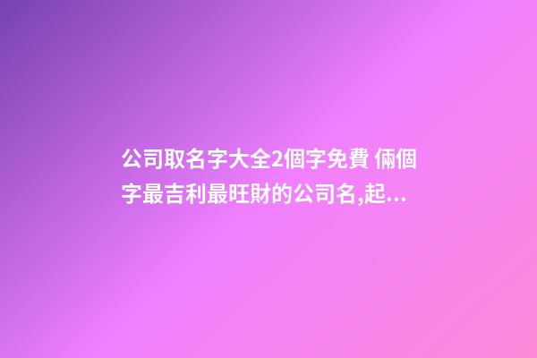 公司取名字大全2個字免費 倆個字最吉利最旺財的公司名,起名之家